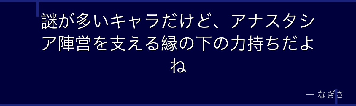謎が多いキャラだけど、アナスタシア陣営を支える縁の下の力持ちだよね