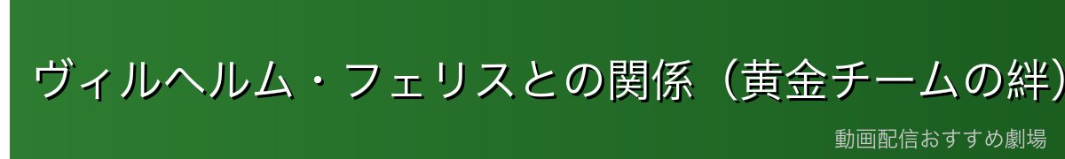 ヴィルヘルム・フェリスとの関係（黄金チームの絆）