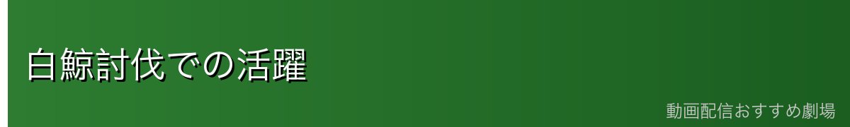 白鯨討伐での活躍