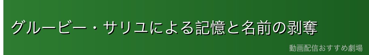 グルービー・サリユによる記憶と名前の剥奪