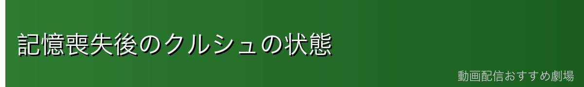記憶喪失後のクルシュの状態