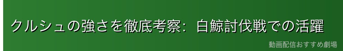 クルシュの強さを徹底考察：白鯨討伐戦での活躍