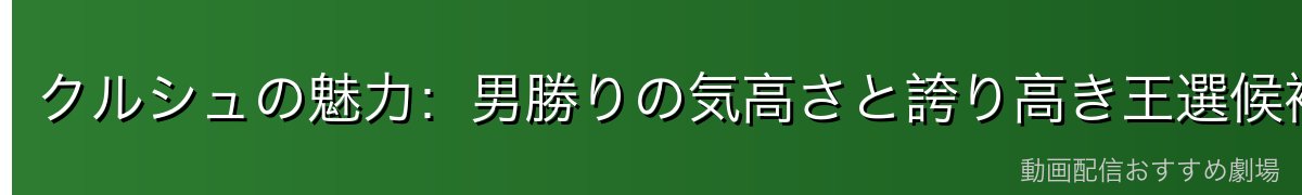 クルシュの魅力：男勝りの気高さと誇り高き王選候補