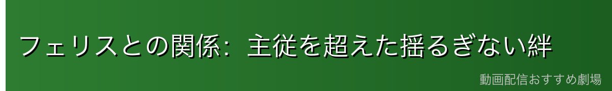 フェリスとの関係：主従を超えた揺るぎない絆