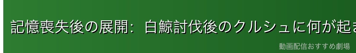 記憶喪失後の展開：白鯨討伐後のクルシュに何が起きたのか