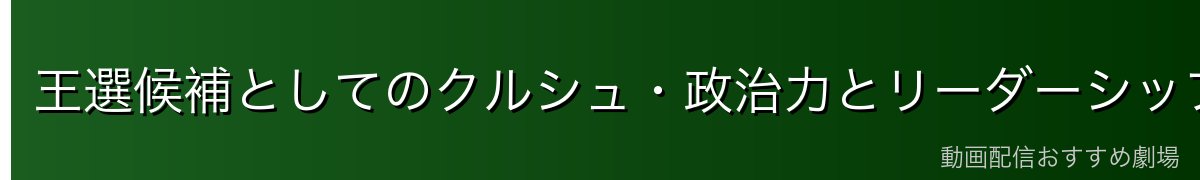 王選候補としてのクルシュ・政治力とリーダーシップ