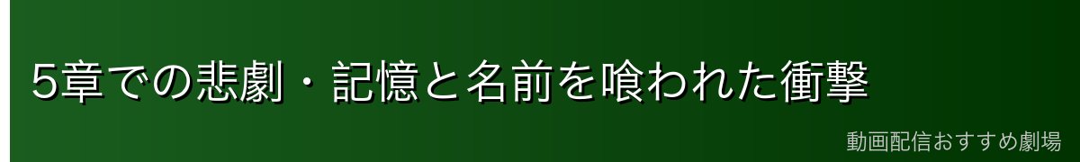 5章での悲劇・記憶と名前を喰われた衝撃