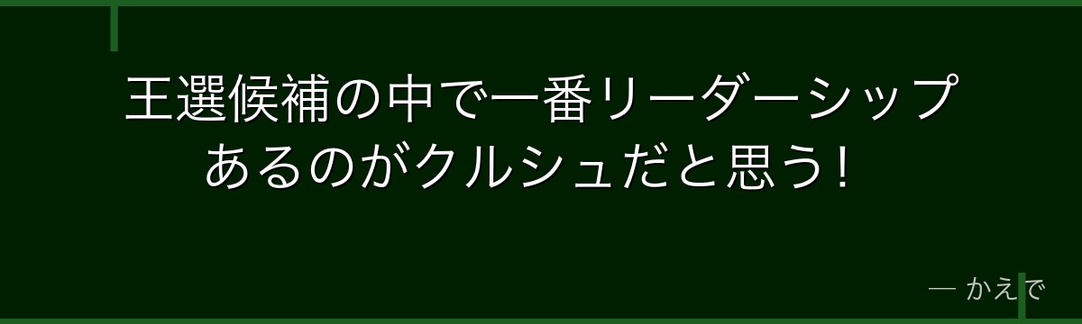 王選候補の中で一番リーダーシップあるのがクルシュだと思う!