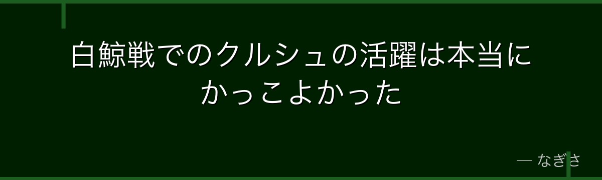 白鯨戦でのクルシュの活躍は本当にかっこよかった