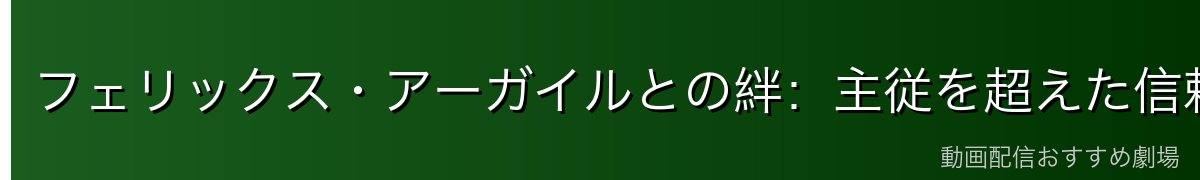 フェリックス・アーガイルとの絆:主従を超えた信頼関係