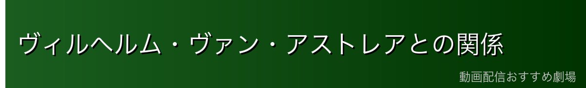 ヴィルヘルム・ヴァン・アストレアとの関係