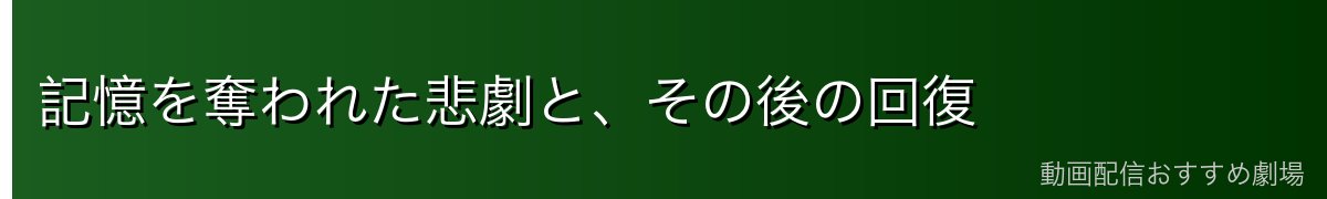 記憶を奪われた悲劇と、その後の回復