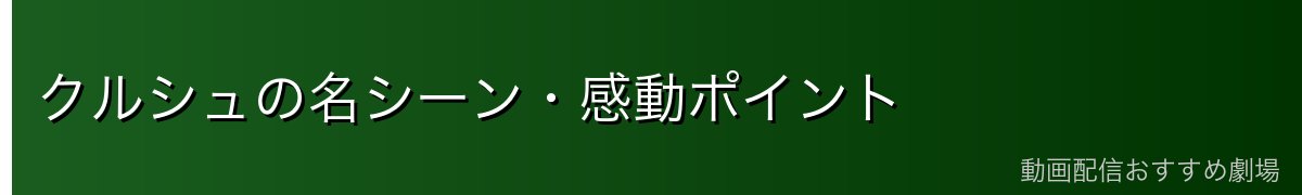 クルシュの名シーン・感動ポイント