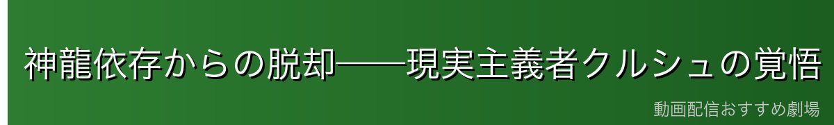 神龍依存からの脱却——現実主義者クルシュの覚悟