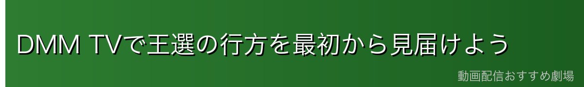 DMM TVで王選の行方を最初から見届けよう