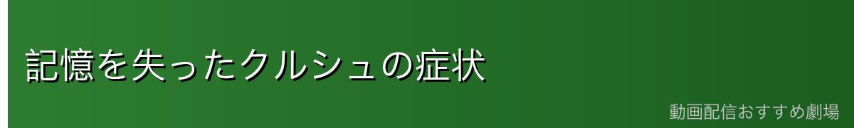 記憶を失ったクルシュの症状