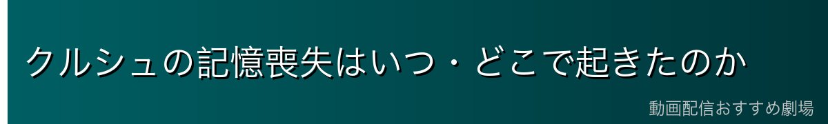 クルシュの記憶喪失はいつ・どこで起きたのか