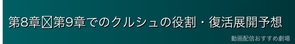 第8章〜第9章でのクルシュの役割・復活展開予想