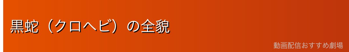 黒蛇（クロヘビ）の全貌