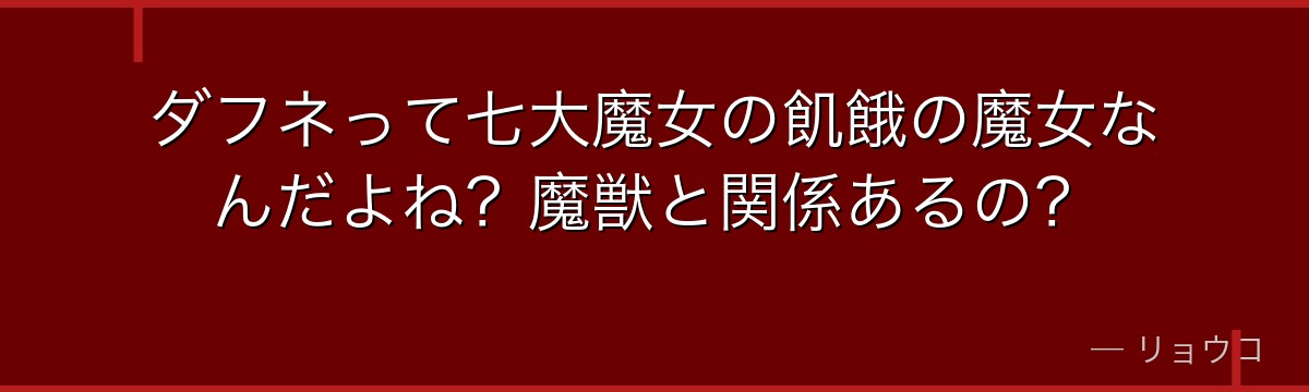 ダフネって七大魔女の飢餓の魔女なんだよね？魔獣と関係あるの？