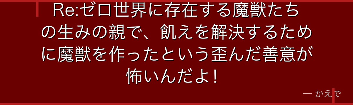 Re:ゼロ世界に存在する魔獣たちの生みの親で、飢えを解決するために魔獣を作ったという歪んだ善意が怖いんだよ！