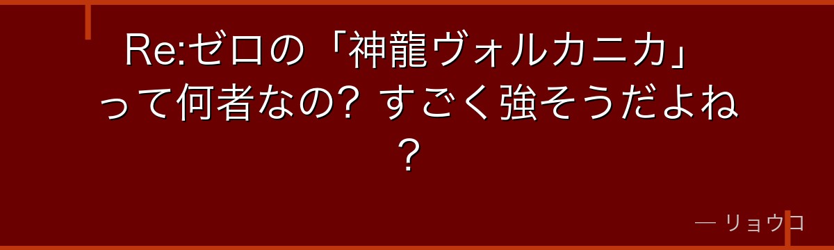 Re:ゼロの「神龍ヴォルカニカ」って何者なの？すごく強そうだよね？