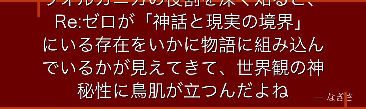 ヴォルカニカの役割を深く知ると、Re:ゼロが「神話と現実の境界」にいる存在をいかに物語に組み込んでいるかが見えてきて、世界観の神秘性に鳥肌が立つんだよね