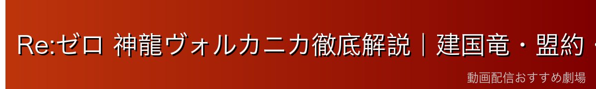 Re:ゼロ 神龍ヴォルカニカ徹底解説｜建国竜・盟約・四百年前の英雄との関係【2026年最新】
