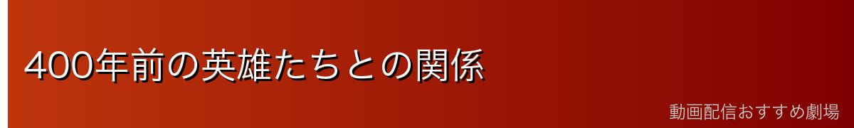 400年前の英雄たちとの関係