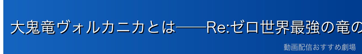 大鬼竜ヴォルカニカとは──Re:ゼロ世界最強の竜の全貌