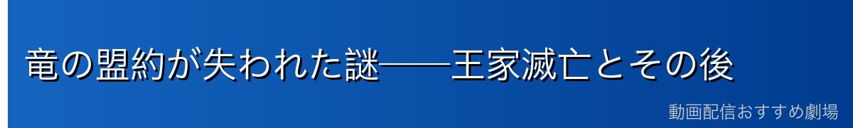 竜の盟約が失われた謎──王家滅亡とその後