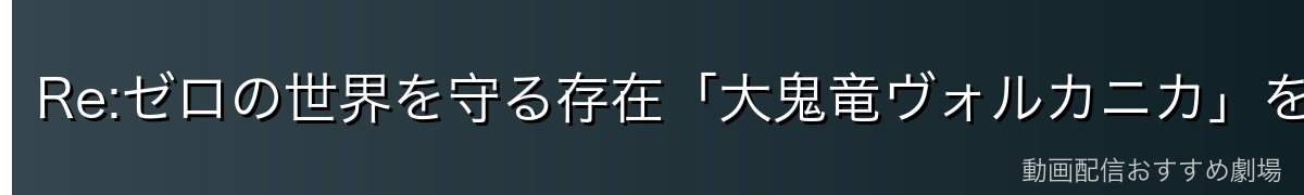 Re:ゼロの世界を守る存在「大鬼竜ヴォルカニカ」を徹底解説