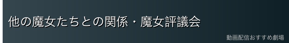 他の魔女たちとの関係・魔女評議会