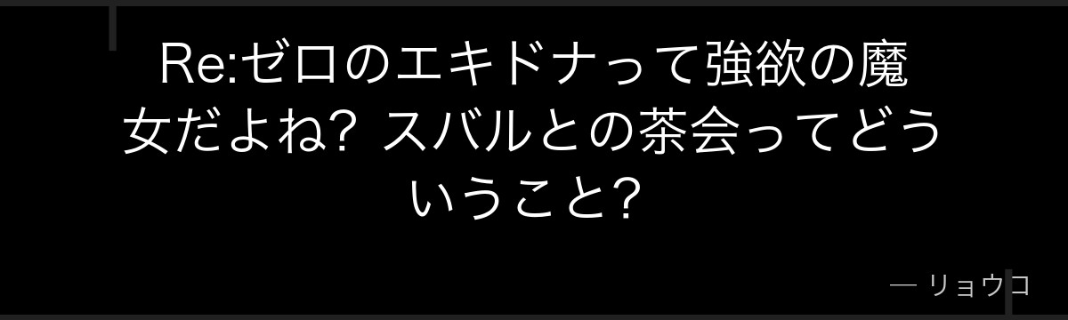 Re:ゼロのエキドナって強欲の魔女だよね？スバルとの茶会ってどういうこと？