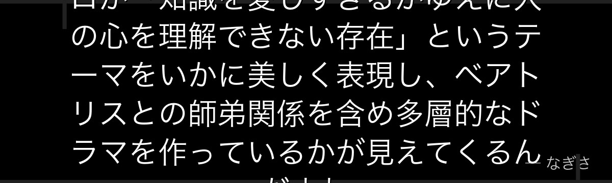 エキドナの正体を知ると、Re:ゼロが「知識を愛しすぎるがゆえに人の心を理解できない存在」というテーマをいかに美しく表現し、ベアトリスとの師弟関係を含め多層的なドラマを作っているかが見えてくるんだよね