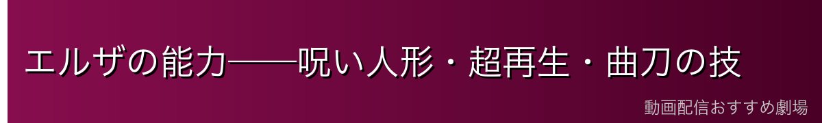 エルザの能力——呪い人形・超再生・曲刀の技