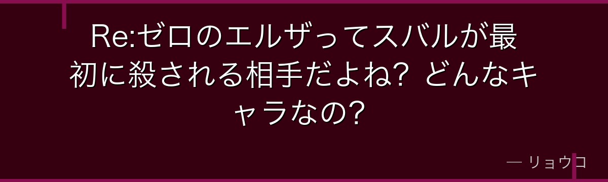 Re:ゼロのエルザってスバルが最初に殺される相手だよね？どんなキャラなの？