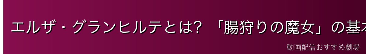 エルザ・グランヒルテとは？「腸狩りの魔女」の基本情報
