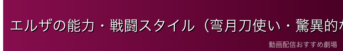 エルザの能力・戦闘スタイル（弯月刀使い・驚異的な再生能力）