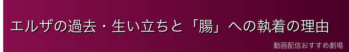 エルザの過去・生い立ちと「腸」への執着の理由