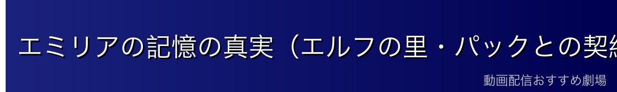 エミリアの記憶の真実（エルフの里・パックとの契約の意味）