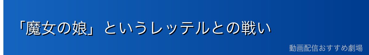 「魔女の娘」というレッテルとの戦い