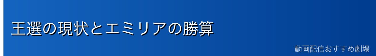 王選の現状とエミリアの勝算