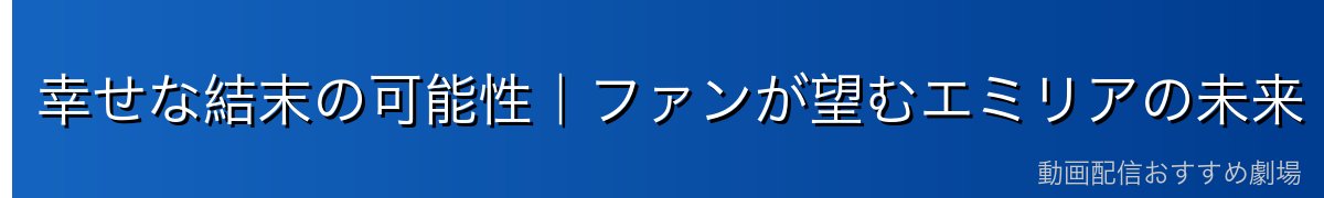 幸せな結末の可能性｜ファンが望むエミリアの未来