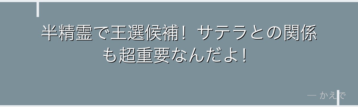 半精霊で王選候補!サテラとの関係も超重要なんだよ!