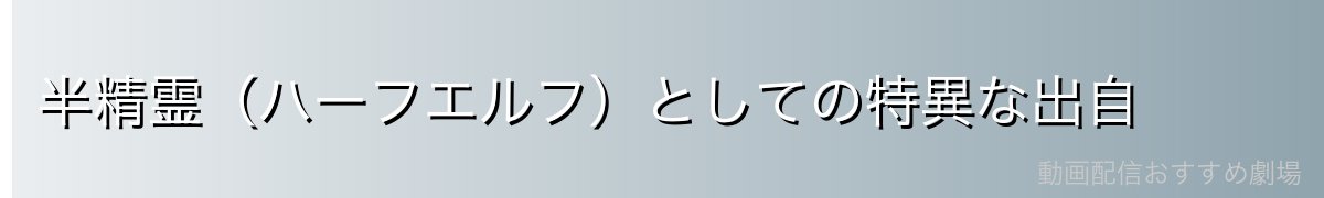 半精霊(ハーフエルフ)としての特異な出自