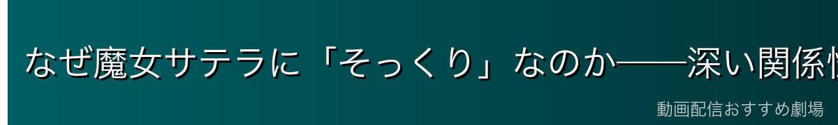 なぜ魔女サテラに「そっくり」なのか——深い関係性の真相