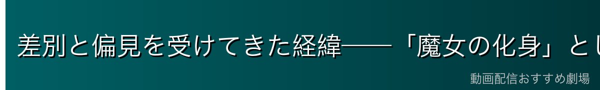 差別と偏見を受けてきた経緯——「魔女の化身」として生きること
