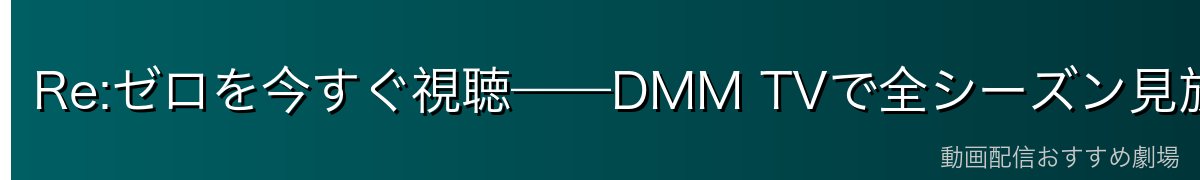 Re:ゼロを今すぐ視聴——DMM TVで全シーズン見放題