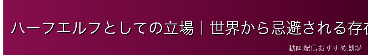 ハーフエルフとしての立場｜世界から忌避される存在
